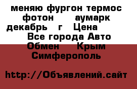 меняю фургон термос фотон 3702 аумарк декабрь 12г › Цена ­ 400 000 - Все города Авто » Обмен   . Крым,Симферополь